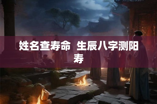 姓名查寿命  生辰八字测阳寿