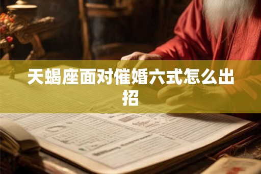 天蝎座面对催婚六式怎么出招 天蝎座面对催婚六式怎么出招