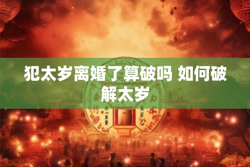 犯太岁离婚了算破吗 如何破解太岁 犯太岁离婚了算破吗 如何破解太岁