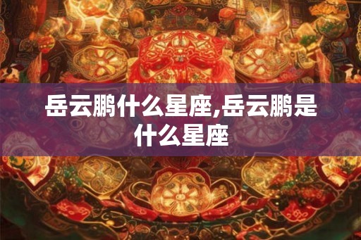 岳云鹏什么星座,岳云鹏是什么星座