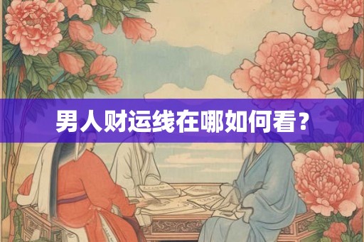 男人财运线在哪如何看? 男人财运线在哪如何看?