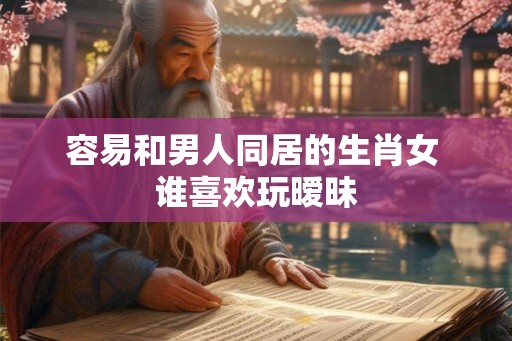 容易和男人同居的生肖女 谁喜欢玩暧昧