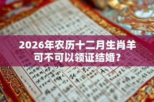2026年农历十二月生肖羊可不可以领证结婚？
