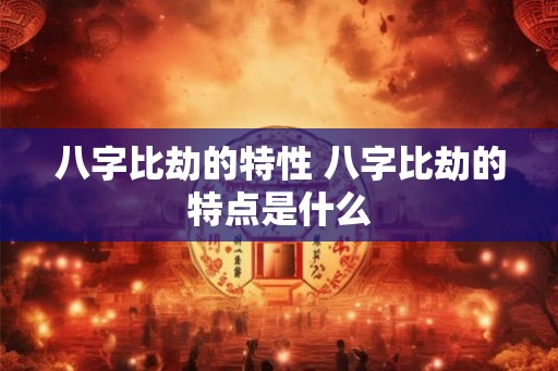 八字比劫的特性 八字比劫的特点是什么