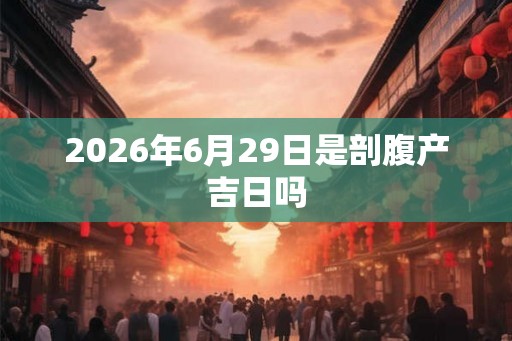 2026年6月29日是剖腹产吉日吗 2026年6月29日是剖腹产吉日吗