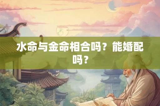 水命与金命相合吗？能婚配吗？