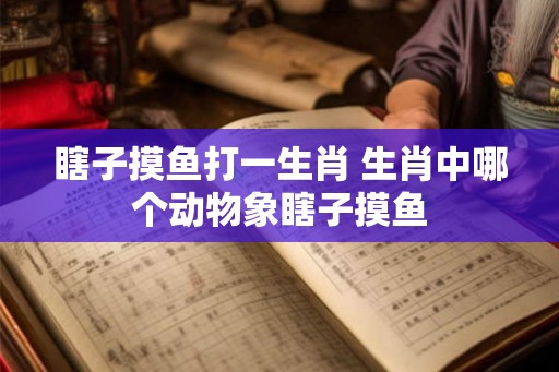 瞎子摸鱼打一生肖 生肖中哪个动物象瞎子摸鱼 瞎子摸鱼打一生肖 生肖中哪个动物象瞎子摸鱼