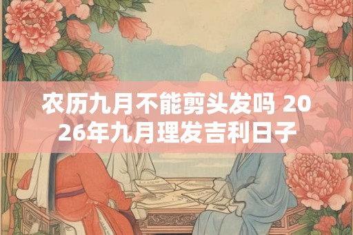 农历九月不能剪头发吗 2026年九月理发吉利日子