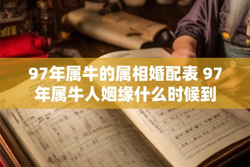 97年属牛的属相婚配表 97年属牛人姻缘什么时候到