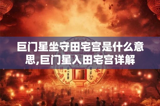 巨门星坐守田宅宫是什么意思,巨门星入田宅宫详解