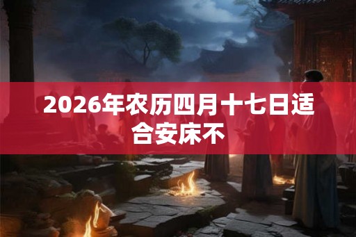 2026年农历四月十七日适合安床不
