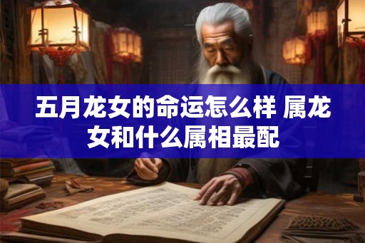 五月龙女的命运怎么样 属龙女和什么属相最配 五月龙女的命运怎么样 属龙女和什么属相最配