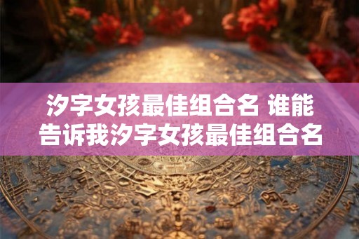 汐字女孩最佳组合名 谁能告诉我汐字女孩最佳组合名是什么