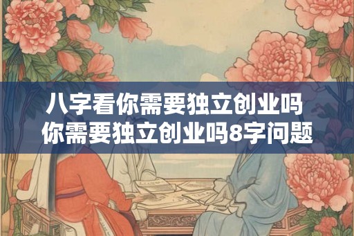 八字看你需要独立创业吗 你需要独立创业吗8字问题