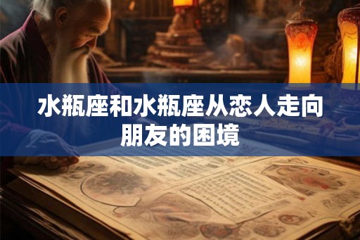 水瓶座和水瓶座从恋人走向朋友的困境