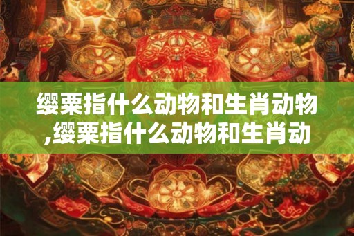缨粟指什么动物和生肖动物,缨粟指什么动物和生肖动物呢