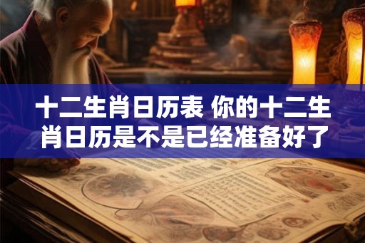 十二生肖日历表 你的十二生肖日历是不是已经准备好了 十二生肖日历表 你的十二生肖日历是不是已经准备好了