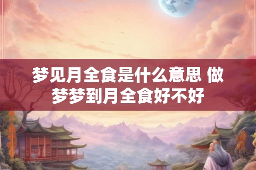 梦见月全食是什么意思 做梦梦到月全食好不好