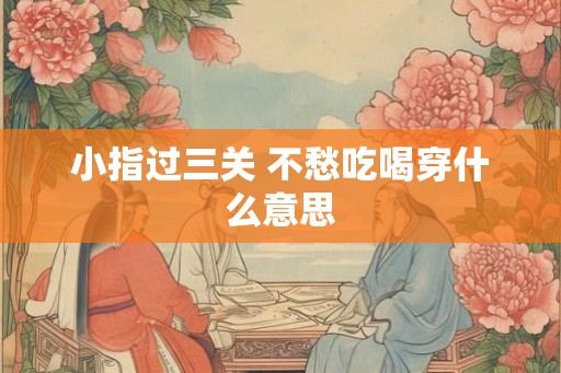 小指过三关 不愁吃喝穿什么意思