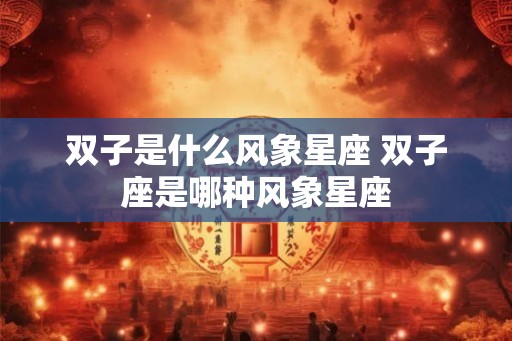双子是什么风象星座 双子座是哪种风象星座