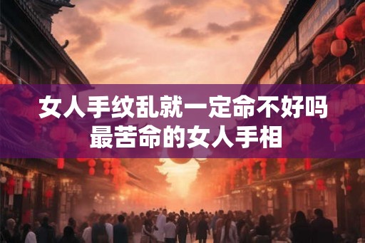 女人手纹乱就一定命不好吗 最苦命的女人手相 女人手纹乱就一定命不好吗 最苦命的女人手相