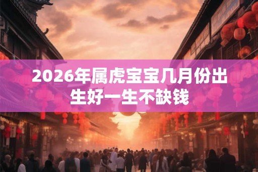2026年属虎宝宝几月份出生好一生不缺钱