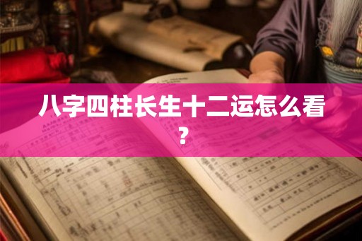 八字四柱长生十二运怎么看？