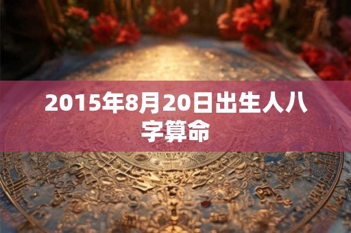 2015年8月20日出生人八字算命