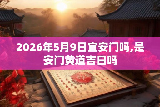 2026年5月9日宜安门吗,是安门黄道吉日吗