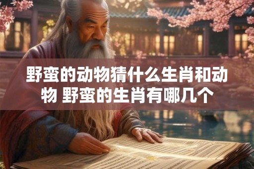野蛮的动物猜什么生肖和动物 野蛮的生肖有哪几个