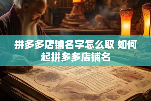 拼多多店铺名字怎么取 如何起拼多多店铺名 拼多多店铺名字怎么取 如何起拼多多店铺名