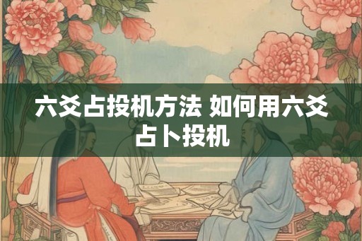 六爻占投机方法 如何用六爻占卜投机 六爻占投机方法 如何用六爻占卜投机