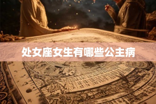 处女座女生有哪些公主病 处女座女生有哪些公主病