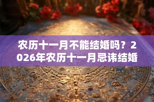 农历十一月不能结婚吗?2026年农历十一月忌讳结婚的日子 农历十一月不能结婚吗?2026年农历十一月忌讳结婚的日子