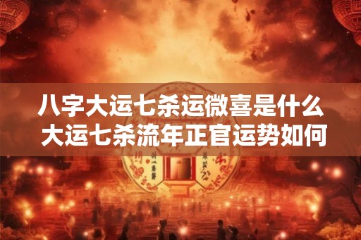 八字大运七杀运微喜是什么 大运七杀流年正官运势如何