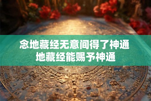 念地藏经无意间得了神通 地藏经能赐予神通 念地藏经无意间得了神通 地藏经能赐予神通