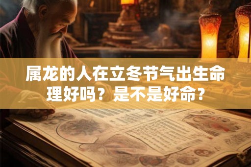属龙的人在立冬节气出生命理好吗?是不是好命? 属龙的人在立冬节气出生命理好吗?是不是好命?
