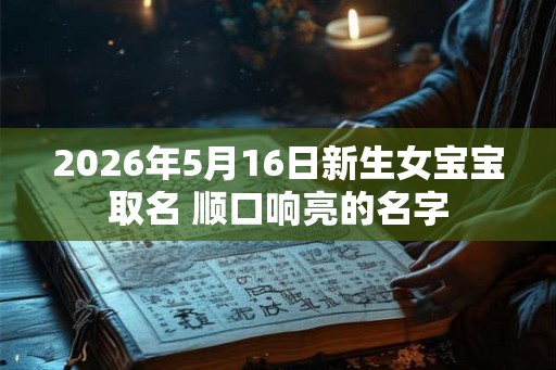 2026年5月16日新生女宝宝取名 顺口响亮的名字