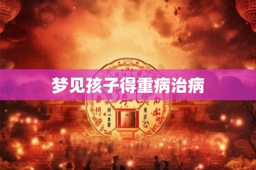 梦见孩子得重病治病 梦见孩子得重病治病