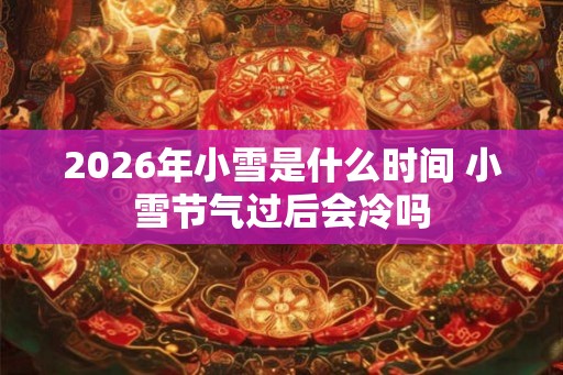 2026年小雪是什么时间 小雪节气过后会冷吗