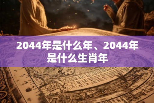 2044年是什么年、2044年是什么生肖年