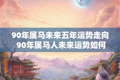 90年属马未来五年运势走向 90年属马人未来运势如何