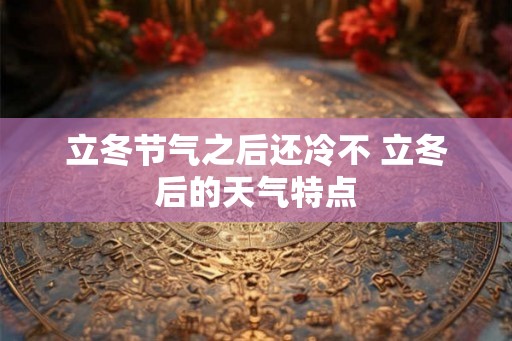 立冬节气之后还冷不 立冬后的天气特点