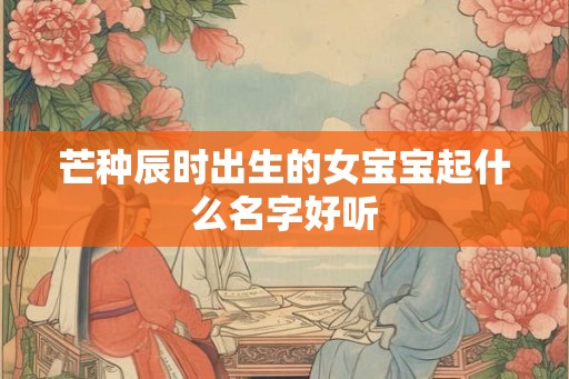 芒种辰时出生的女宝宝起什么名字好听