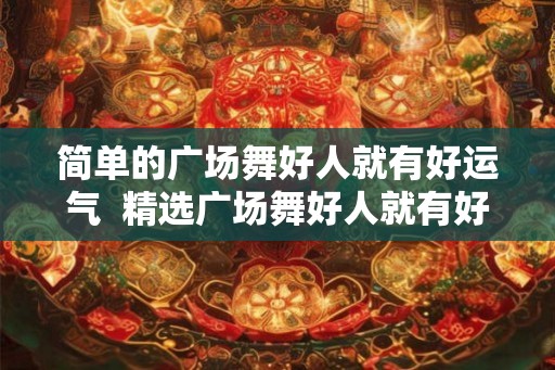 简单的广场舞好人就有好运气 精选广场舞好人就有好运气 简单的广场舞好人就有好运气 精选广场舞好人就有好运气