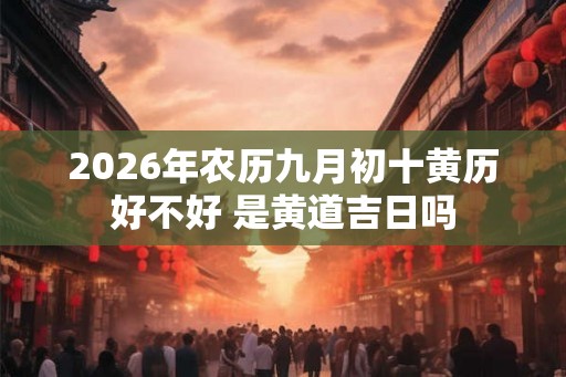 2026年农历九月初十黄历好不好 是黄道吉日吗 2026年农历九月初十黄历好不好 是黄道吉日吗