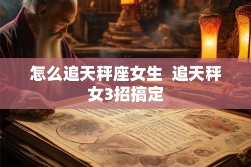 怎么追天秤座女生 追天秤女3招搞定 怎么追天秤座女生 追天秤女3招搞定