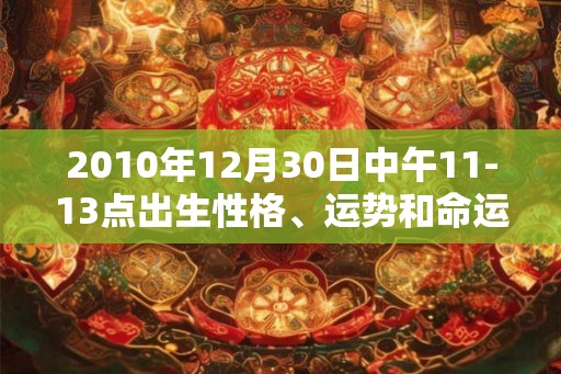 2010年12月30日中午11-13点出生性格、运势和命运