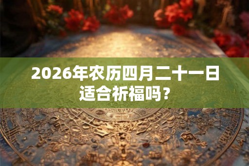 2026年农历四月二十一日适合祈福吗？