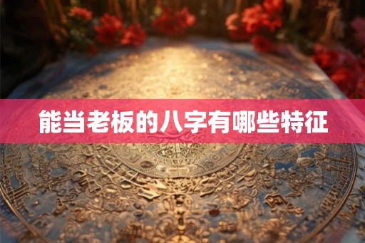 能当老板的八字有哪些特征